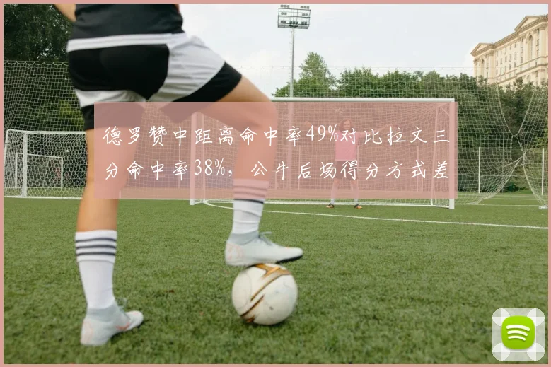德罗赞中距离命中率49%对比拉文三分命中率38%,公牛后场得分方式差异