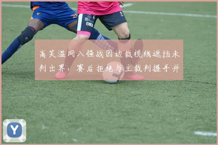 高芙温网八强战因边裁视线遮挡未判出界，赛后拒绝与主裁判握手并公开质疑其公正性