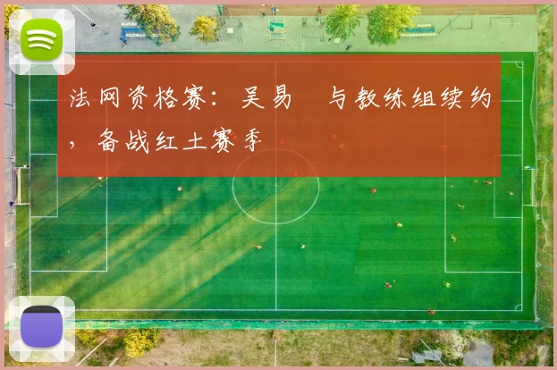 法网资格赛：吴易昺与教练组续约，备战红土赛季