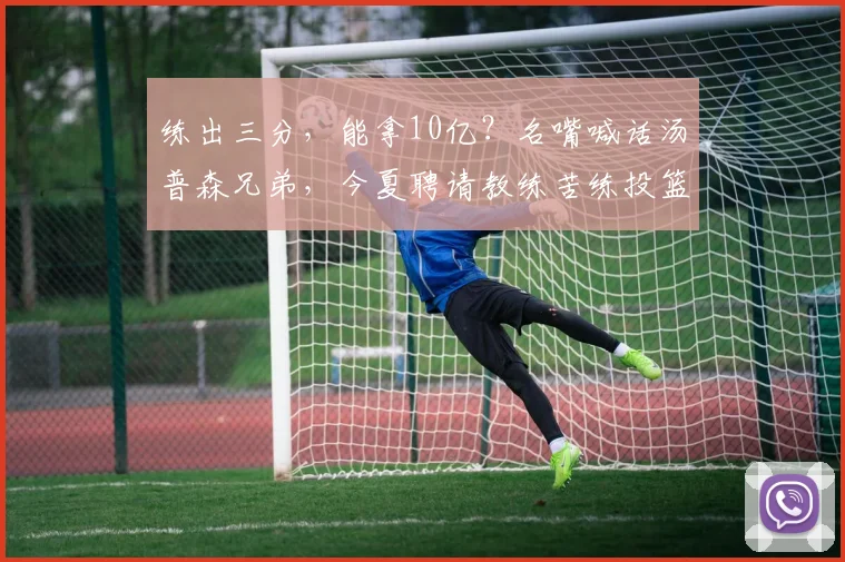 练出三分,能拿10亿?名嘴喊话汤普森兄弟,今夏聘请教练苦练投篮