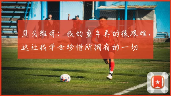 贝戈维奇:我的童年真的很艰难,这让我学会珍惜所拥有的一切