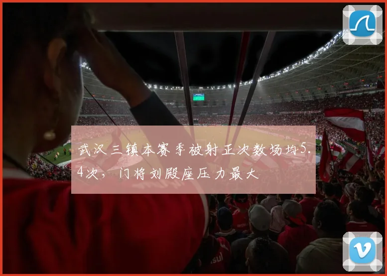 武汉三镇本赛季被射正次数场均5.4次，门将刘殿座压力最大