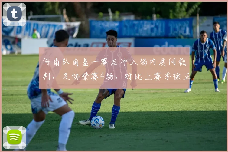 河南队南基一赛后冲入场内质问裁判,足协禁赛4场,对比上赛季徐正源仅罚1场,处罚力度不一