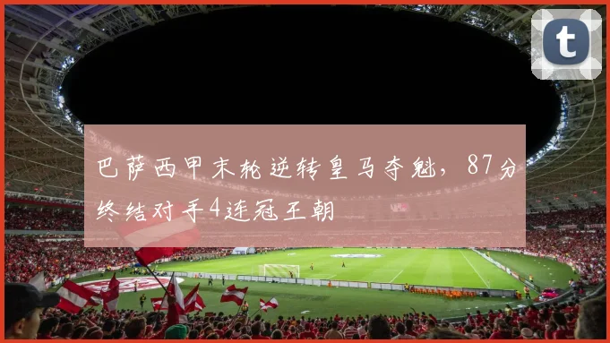 巴萨西甲末轮逆转皇马夺魁，87分终结对手4连冠王朝