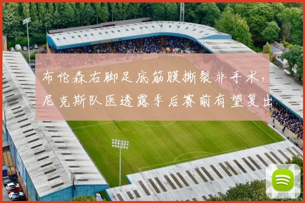 布伦森右脚足底筋膜撕裂非手术,尼克斯队医透露季后赛前有望复出