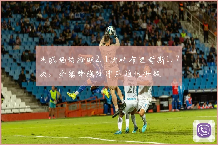 杰威场均抢断2.1次对布里奇斯1.7次，全能锋线防守压迫性升级